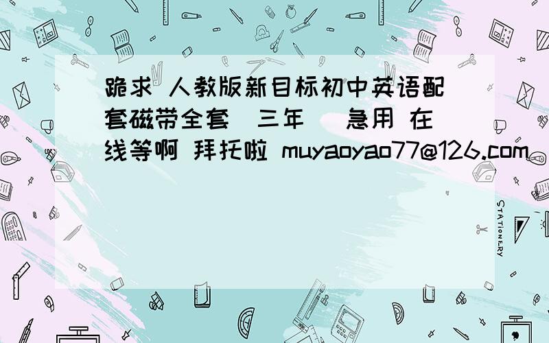 跪求 人教版新目标初中英语配套磁带全套（三年） 急用 在线等啊 拜托啦 muyaoyao77@126.com