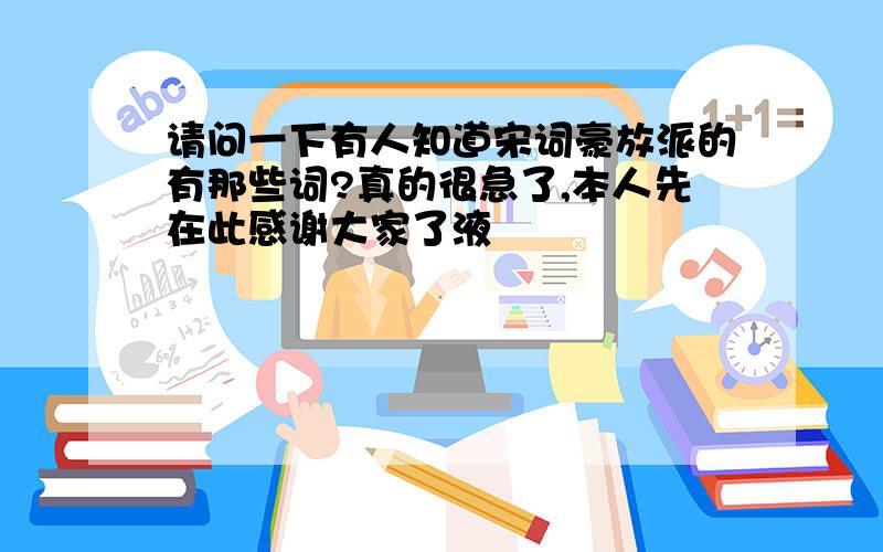 请问一下有人知道宋词豪放派的有那些词?真的很急了,本人先在此感谢大家了液