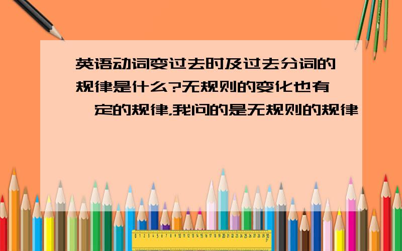 英语动词变过去时及过去分词的规律是什么?无规则的变化也有一定的规律，我问的是无规则的规律