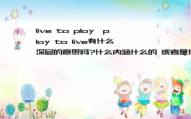 live to play,play to live有什么深层的意思吗?什么内涵什么的 或者是代表了说这话的人的一种什么性格?