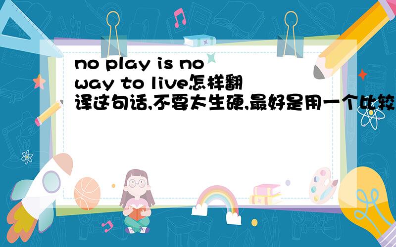 no play is no way to live怎样翻译这句话,不要太生硬,最好是用一个比较贴切的谚语翻译