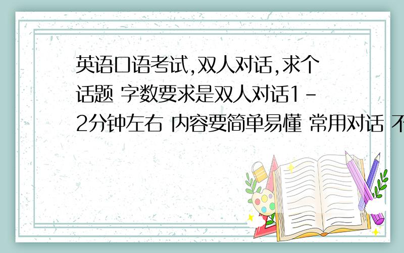 英语口语考试,双人对话,求个话题 字数要求是双人对话1-2分钟左右 内容要简单易懂 常用对话 不要搞非主流Topic 1 Memory　　　A complains to B that he forgets things easily recently.B comforts A and tries to help