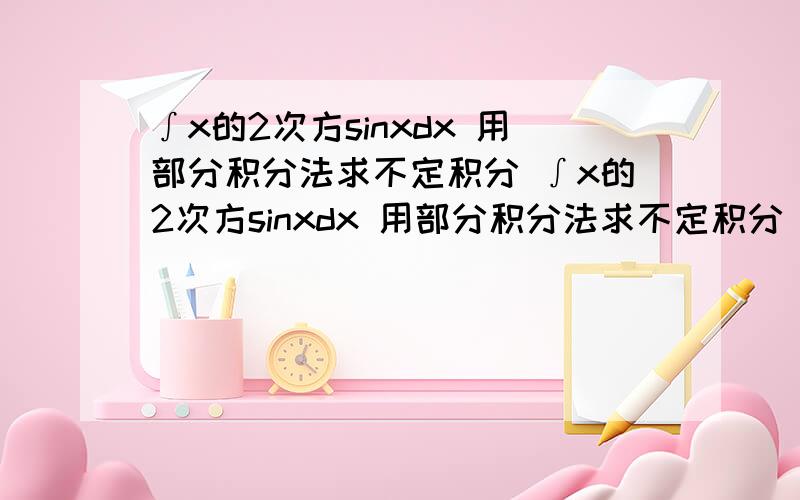 ∫x的2次方sinxdx 用部分积分法求不定积分 ∫x的2次方sinxdx 用部分积分法求不定积分