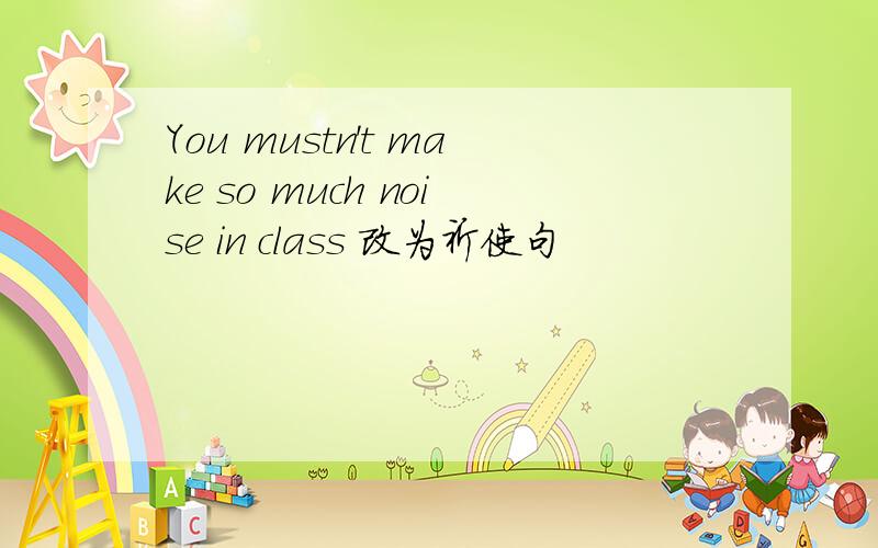 You mustn't make so much noise in class 改为祈使句