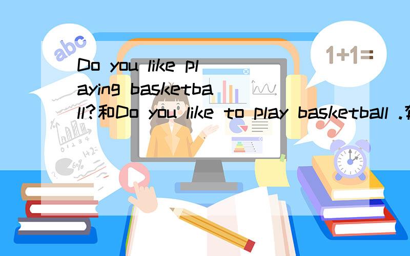 Do you like playing basketball?和Do you like to play basketball .有什么不同,语法哦