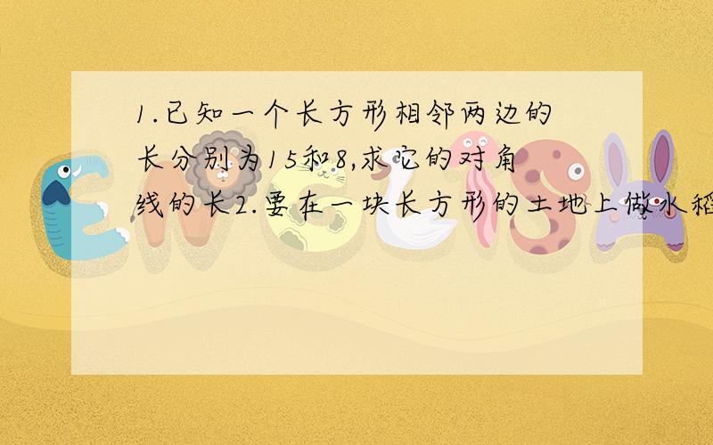 1.已知一个长方形相邻两边的长分别为15和8,求它的对角线的长2.要在一块长方形的土地上做水稻田试验,若长方形的土地的长是宽的3倍,面积是1323m的平方,则长和宽各是多少?3.大小两圆同心,环