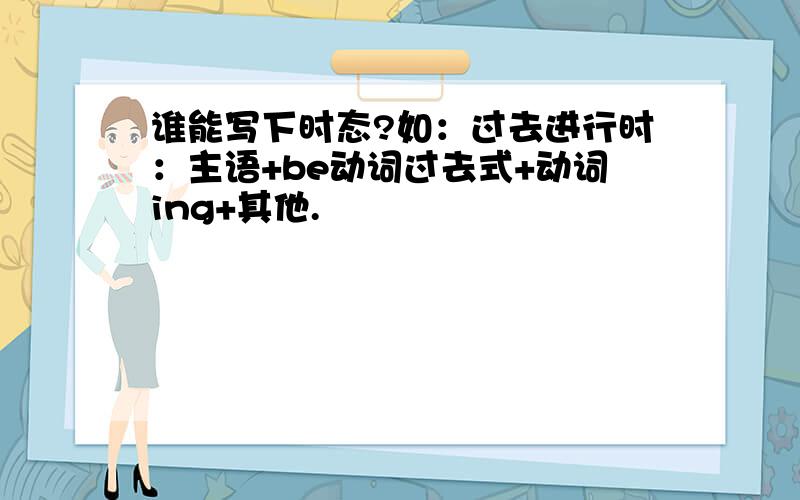 谁能写下时态?如：过去进行时：主语+be动词过去式+动词ing+其他.