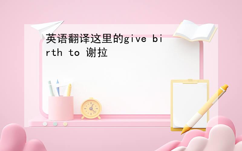 英语翻译这里的give birth to 谢拉