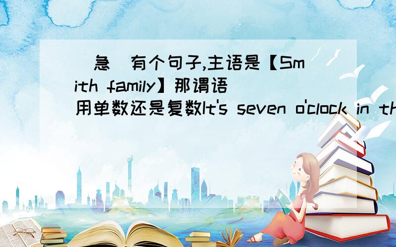 [急]有个句子,主语是【Smith family】那谓语用单数还是复数It's seven o'clock in the evening.The Smith family _______(watch) TV.填什么