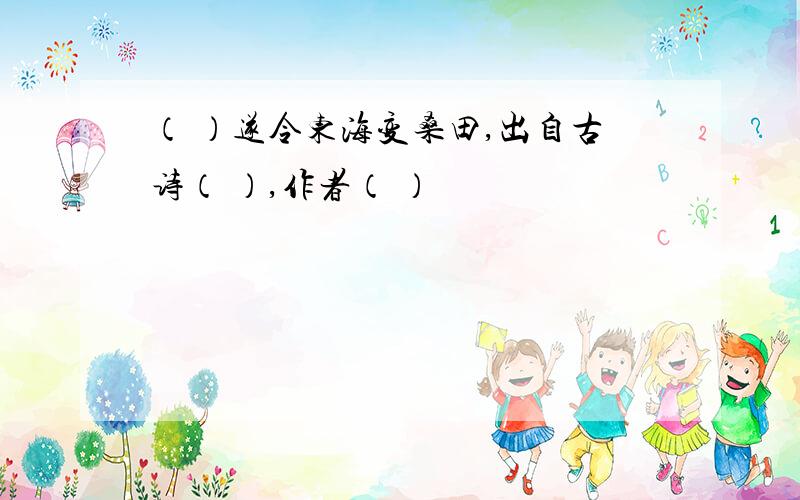 （ ）遂令东海变桑田,出自古诗（ ）,作者（ ）