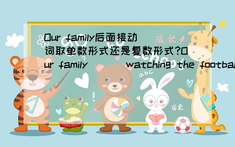 Our family后面接动词取单数形式还是复数形式?Our family ( ) watching the football match on Channel 5 yesterday evening.填enjoy的合适形式。
