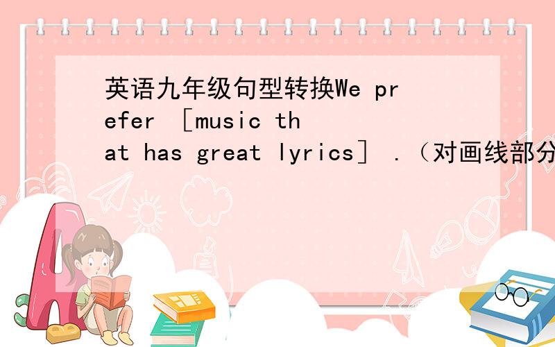 英语九年级句型转换We prefer ［music that has great lyrics］ .（对画线部分提问） ____ ____ ____ ____ do you prefer