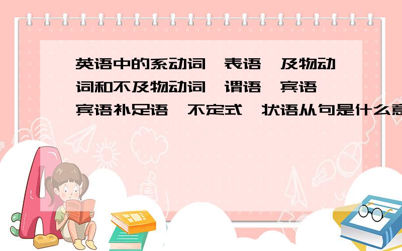 英语中的系动词、表语、及物动词和不及物动词、谓语、宾语、宾语补足语、不定式、状语从句是什么意思,可以举例说明一下嘛?