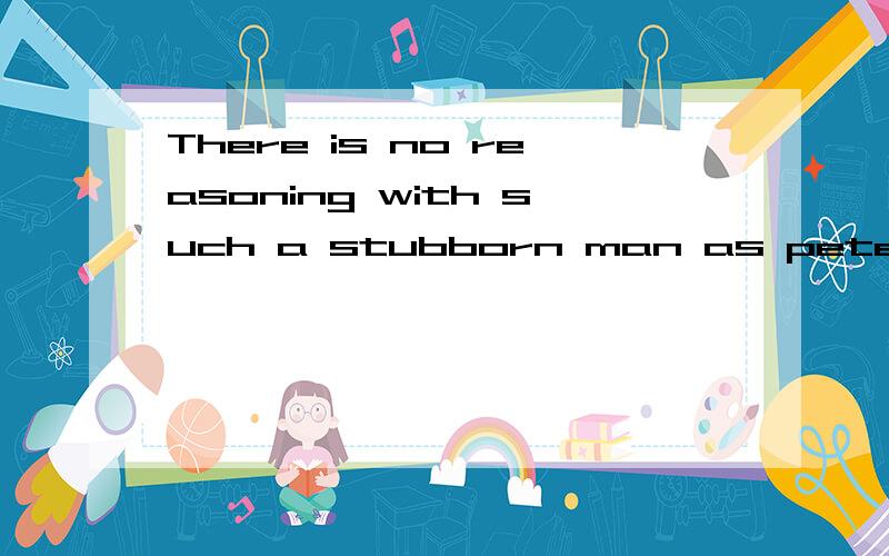 There is no reasoning with such a stubborn man as peter 如何翻译?