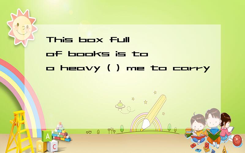 This box full of books is too heavy ( ) me to carry