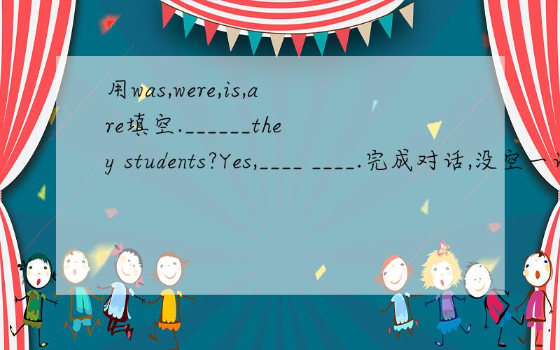 用was,were,is,are填空.______they students?Yes,____ ____.完成对话,没空一词.A：____ ____,sir.Can you tell me ____ ____ to Xili Lake?B：Sorry,I ’m ____ here.Look,there’s a ____ over there ,Go and ask him.A:Excuse me sir.____ ____ l get