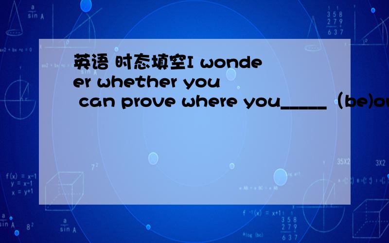 英语 时态填空I wondeer whether you can prove where you_____（be)on June 6th?