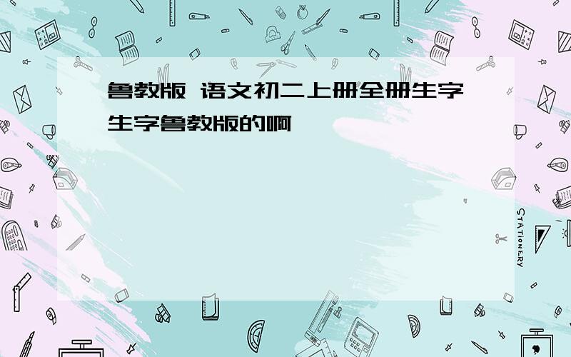 鲁教版 语文初二上册全册生字生字鲁教版的啊