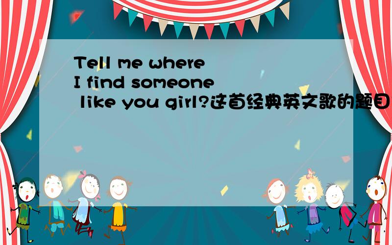 Tell me where I find someone like you girl?这首经典英文歌的题目是什么?急急急急急！