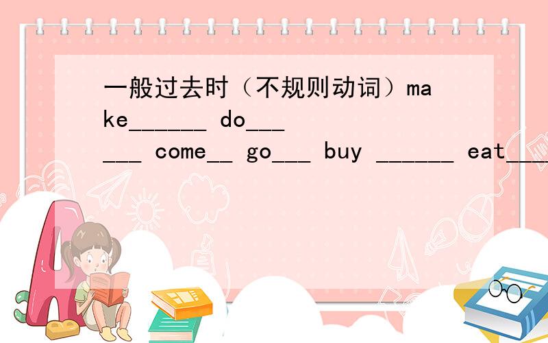 一般过去时（不规则动词）make______ do______ come__ go___ buy ______ eat_______ catch_______ say_______studay_____ am_______ speak_______ stop_______see _______ run________ write_______ read_______sing ______ sit________ are _______ have__