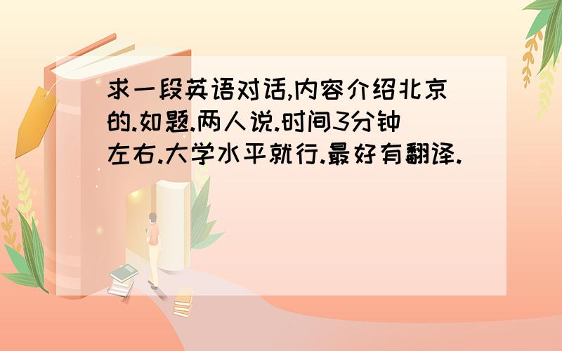 求一段英语对话,内容介绍北京的.如题.两人说.时间3分钟左右.大学水平就行.最好有翻译.