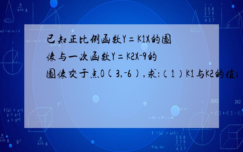 已知正比例函数Y=K1X的图像与一次函数Y=K2X-9的图像交于点O(3,-6),求：（1）K1与K2的值；（2）如果一次函数与X轴交于点A,求A点坐标.