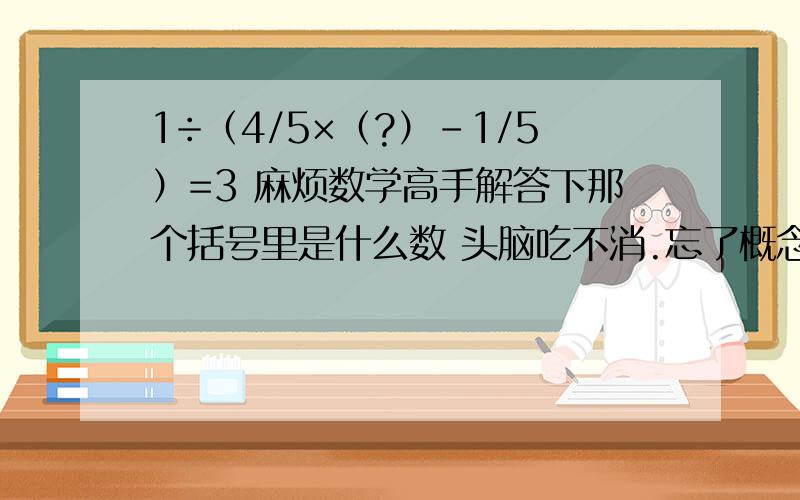 1÷（4/5×（?）-1/5）=3 麻烦数学高手解答下那个括号里是什么数 头脑吃不消.忘了概念了.尽快!