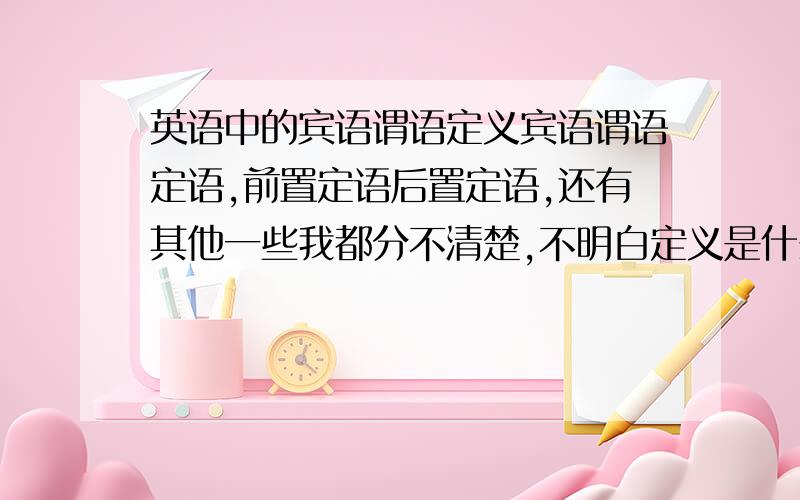 英语中的宾语谓语定义宾语谓语定语,前置定语后置定语,还有其他一些我都分不清楚,不明白定义是什么,以及怎么用.