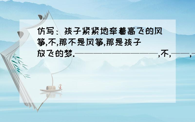 仿写：孩子紧紧地牵着高飞的风筝,不,那不是风筝,那是孩子放飞的梦.—————————,不,——,—