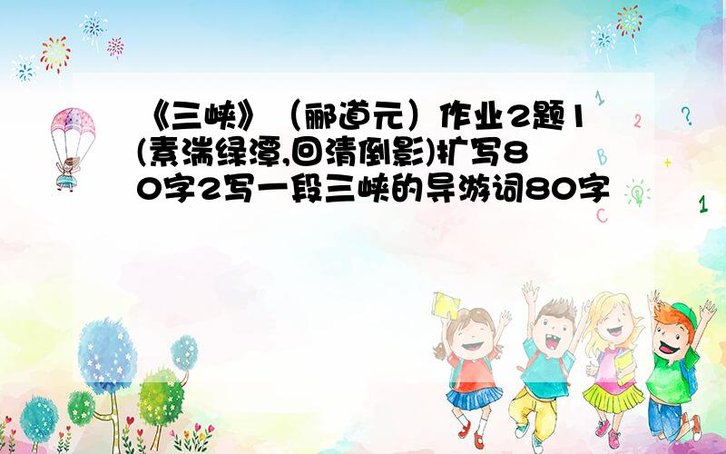 《三峡》（郦道元）作业2题1(素湍绿潭,回清倒影)扩写80字2写一段三峡的导游词80字