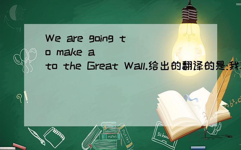 We are going to make a______to the Great Wall.给出的翻译的是:我将去长城旅行.可以填tour吗?