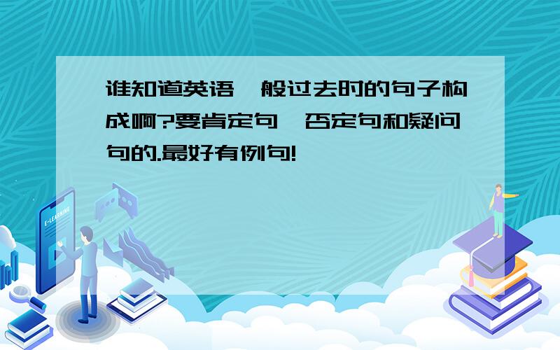 谁知道英语一般过去时的句子构成啊?要肯定句,否定句和疑问句的.最好有例句!