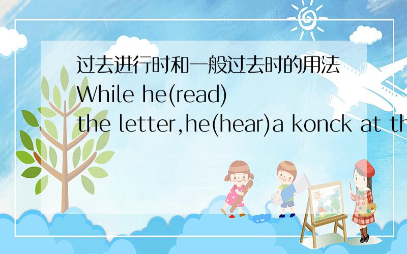 过去进行时和一般过去时的用法While he(read)the letter,he(hear)a konck at the door.这句话到底前面先用过去进行时还是后面先用过去进行时啊,为什么?又好像哪个都可以先用``````真是搞不清楚Tom(work)in