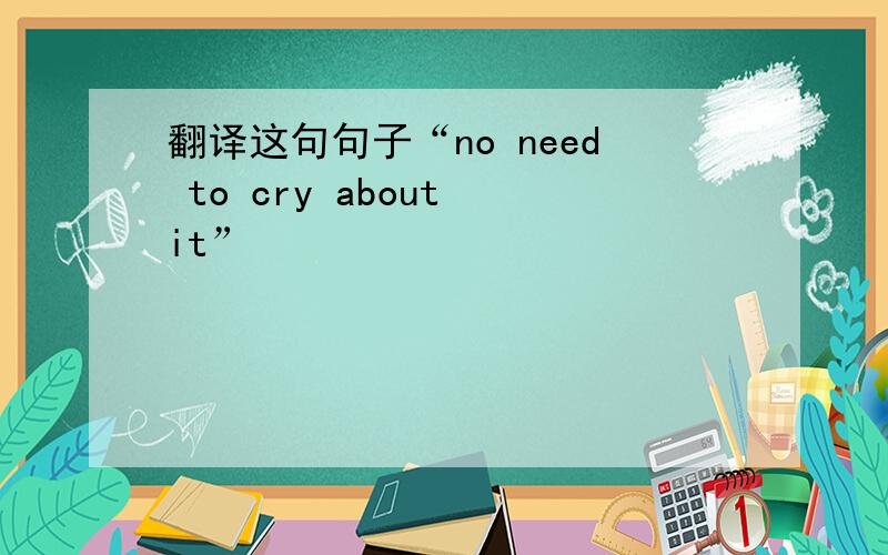 翻译这句句子“no need to cry about it”