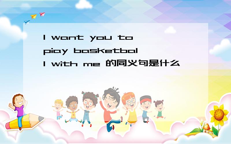 I want you to piay basketball with me 的同义句是什么