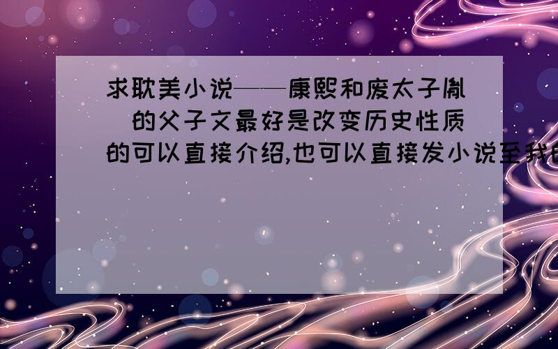 求耽美小说——康熙和废太子胤礽的父子文最好是改变历史性质的可以直接介绍,也可以直接发小说至我的邮箱：godmarine@live.cn 视推荐质量补分…… 下面的几个回答中所涉及的小说我都看过