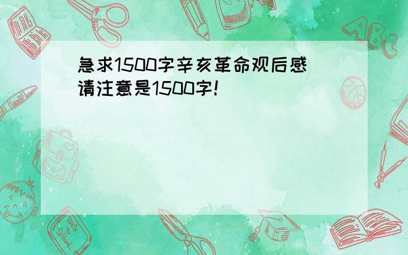 急求1500字辛亥革命观后感请注意是1500字！