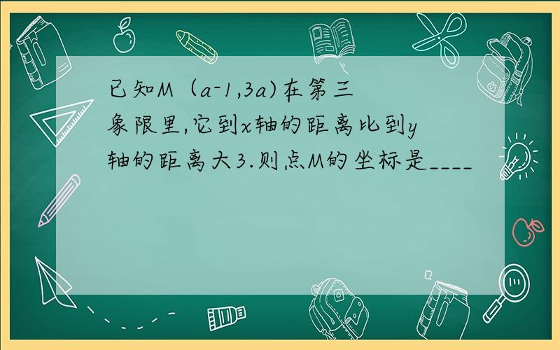 已知M（a-1,3a)在第三象限里,它到x轴的距离比到y轴的距离大3.则点M的坐标是____