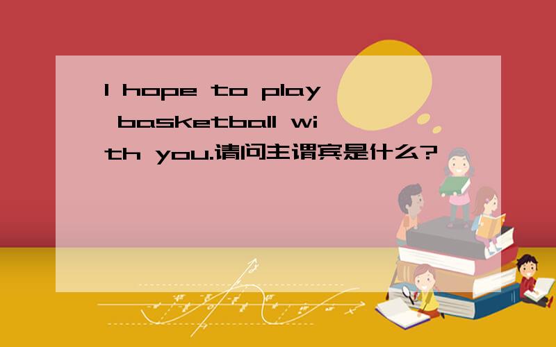 I hope to play basketball with you.请问主谓宾是什么?