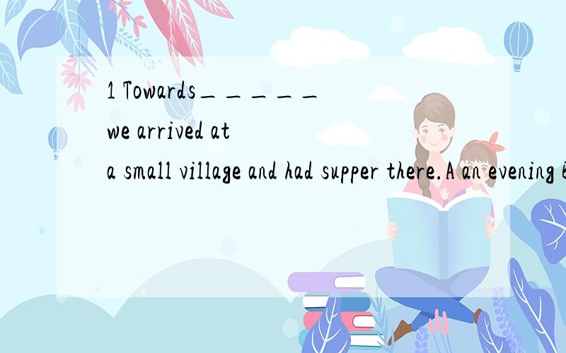 1 Towards_____we arrived at a small village and had supper there.A an evening B evening C evenings D the evening 2 They lay a________box in front of the window.A little square black wooden B back little square woodenC square black wooden little D woo