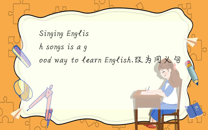 Singing English songs is a good way to learn English.改为同义句