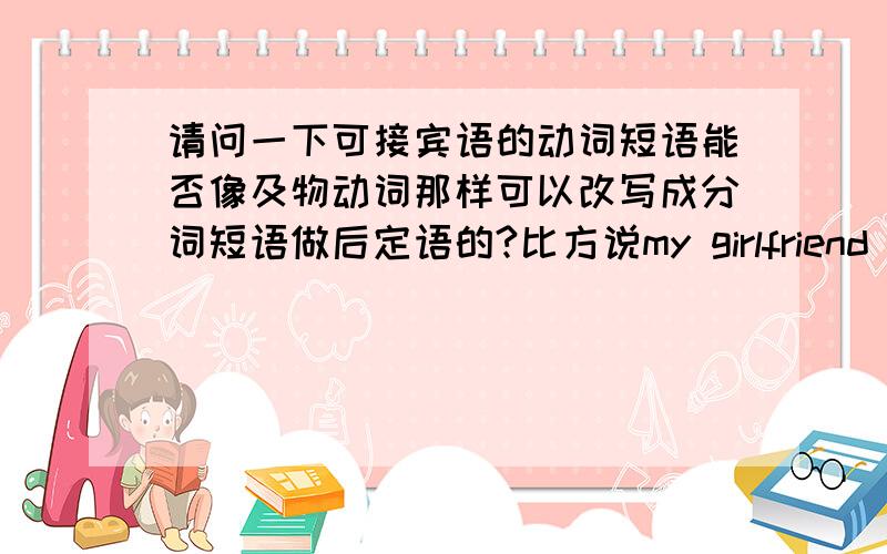 请问一下可接宾语的动词短语能否像及物动词那样可以改写成分词短语做后定语的?比方说my girlfriend is angry with me not getting in touch with her.这样可以吗?动词短语+宾语改写成分词短语getting in touc