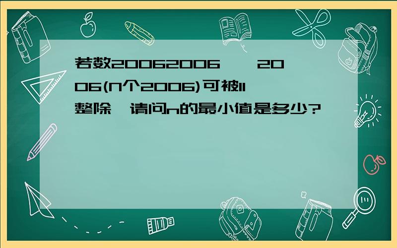 若数20062006……2006(N个2006)可被11整除,请问n的最小值是多少?