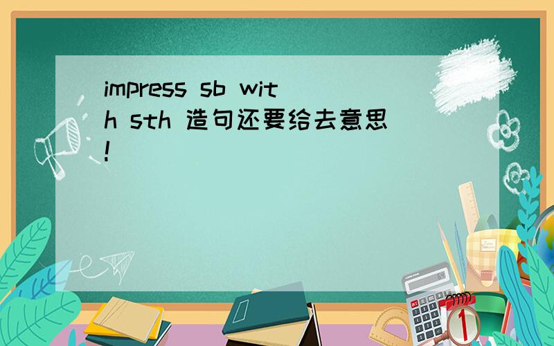 impress sb with sth 造句还要给去意思!