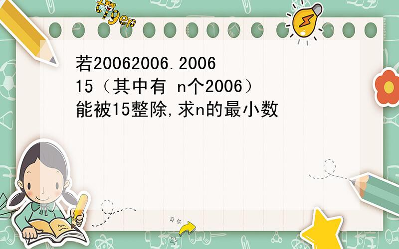 若20062006.200615（其中有 n个2006）能被15整除,求n的最小数