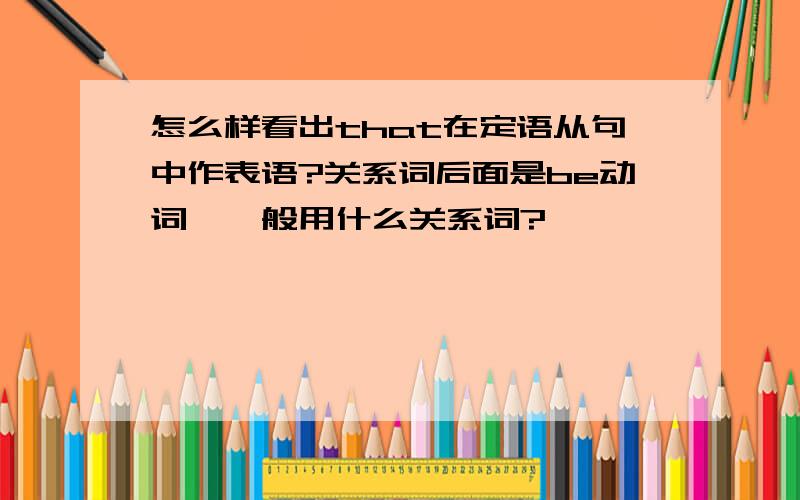 怎么样看出that在定语从句中作表语?关系词后面是be动词,一般用什么关系词?