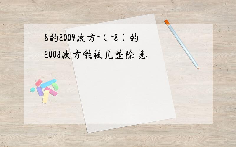 8的2009次方-(-8)的2008次方能被几整除 急