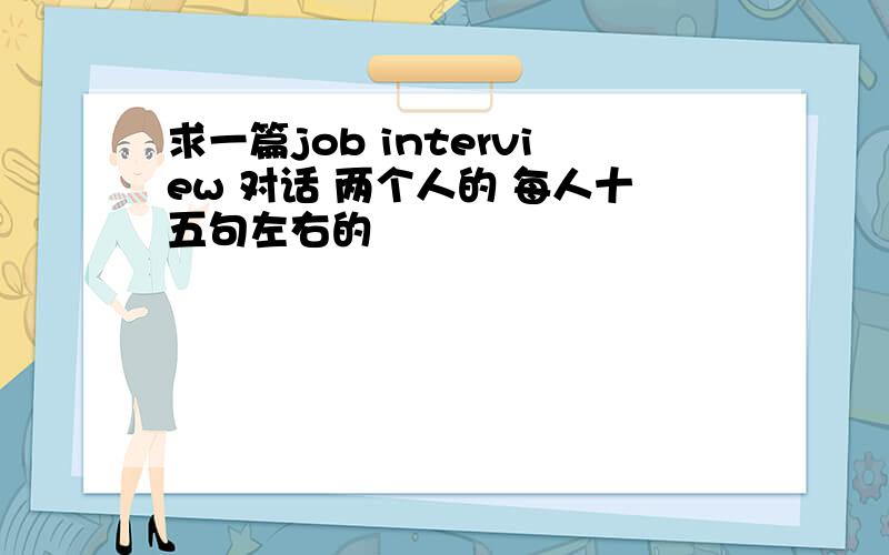 求一篇job interview 对话 两个人的 每人十五句左右的