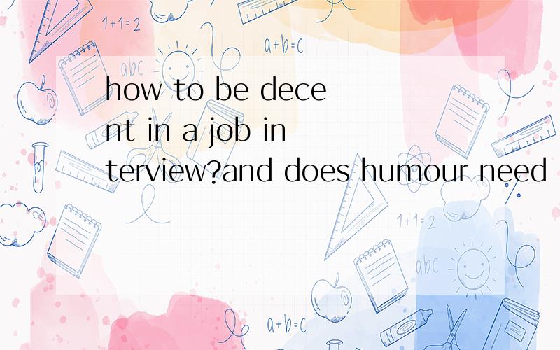 how to be decent in a job interview?and does humour need in a job interview ,how to use it ?麻烦用英语回答,关于怎样在面试中表现体面,如何恰到好处地运用幽默,最好保证语法没有错误,谢谢,尽量详细