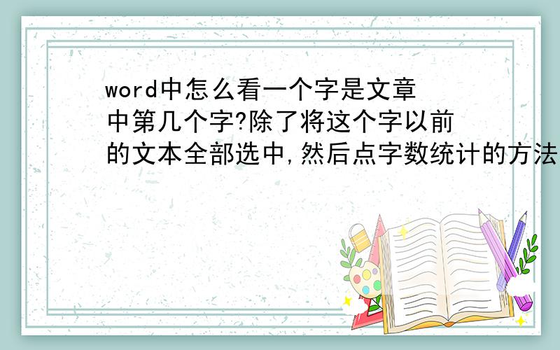 word中怎么看一个字是文章中第几个字?除了将这个字以前的文本全部选中,然后点字数统计的方法外希望求更快捷的方法